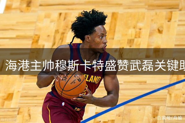 海港主帅穆斯卡特盛赞武磊关键助攻 透露亚冠备战已启动