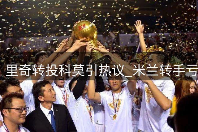 里奇转投科莫引热议 米兰转手亏本遭球迷吐槽